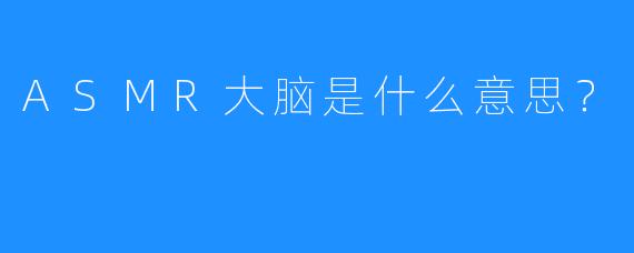 ASMR大脑是什么意思?