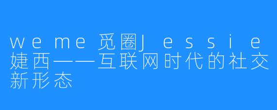 weme觅圈Jessie婕西——互联网时代的社交新形态