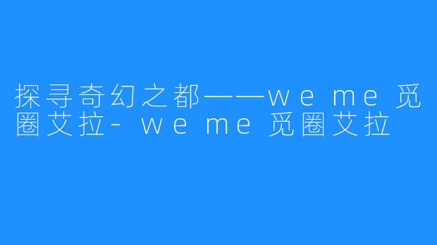 探寻奇幻之都——weme觅圈艾拉-weme觅圈艾拉