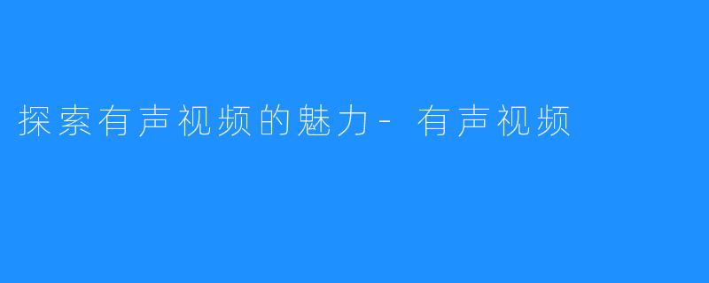 探索有声视频的魅力-有声视频