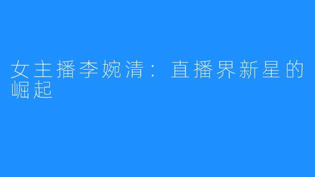 女主播李婉清:直播界新星的崛起