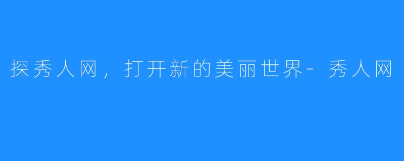 探秀人网,打开新的美丽世界-秀人网