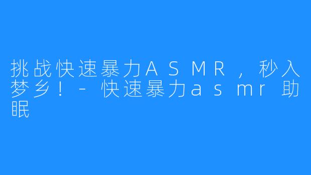 挑战快速暴力ASMR,秒入梦乡!-快速暴力asmr助眠