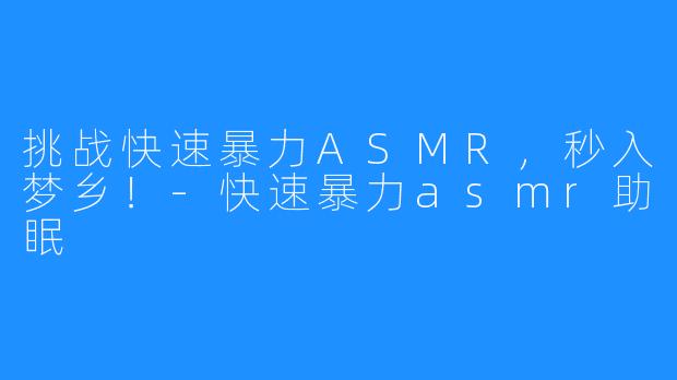 挑战快速暴力ASMR，秒入梦乡！-快速暴力asmr助眠