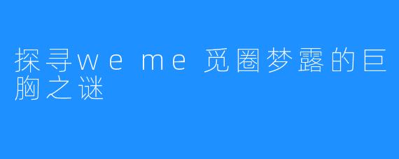 探寻weme觅圈梦露的巨胸之谜