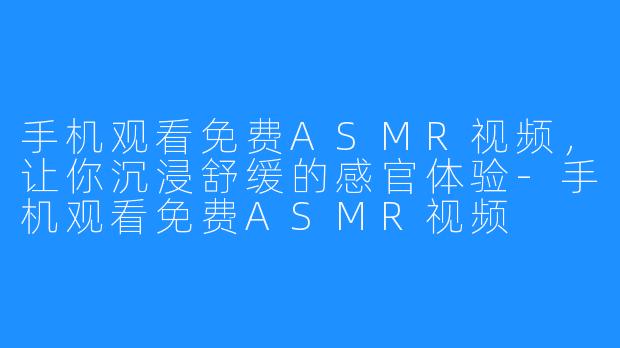 手机观看免费ASMR视频,让你沉浸舒缓的感官体验-手机观看免费ASMR视频