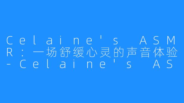 Celaine's ASMR：一场舒缓心灵的声音体验-Celaine's ASMR