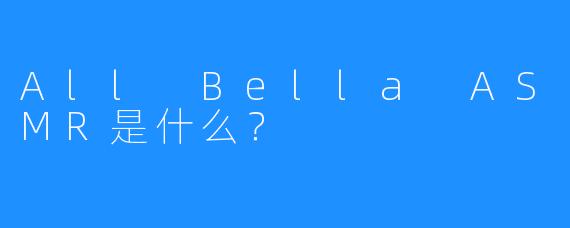All Bella ASMR是什么?