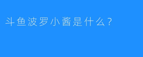 斗鱼波罗小酱是什么?