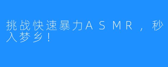 挑战快速暴力ASMR,秒入梦乡!