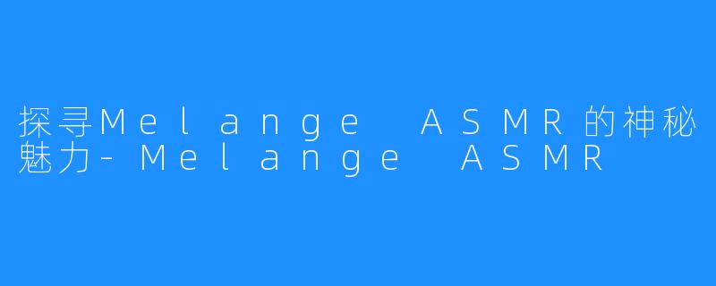 探寻Melange ASMR的神秘魅力-Melange ASMR