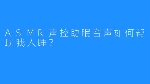 ASMR声控助眠音声如何帮助我入睡?