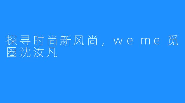 探寻时尚新风尚,weme觅圈沈汝凡