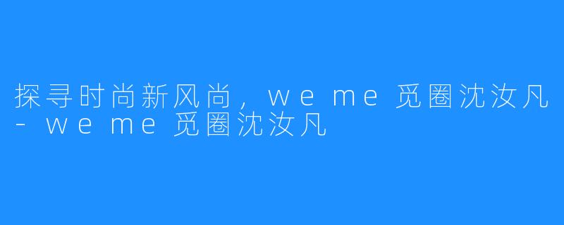 探寻时尚新风尚,weme觅圈沈汝凡-weme觅圈沈汝凡