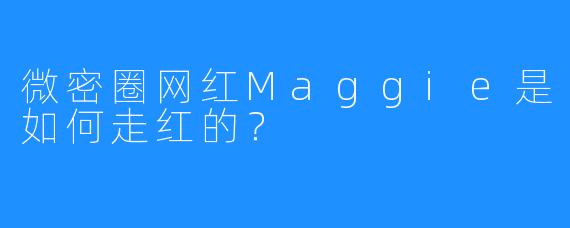 微密圈网红Maggie是如何走红的?