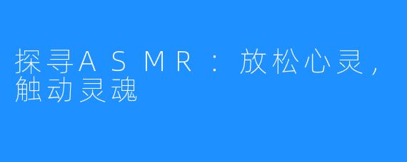 探寻ASMR:放松心灵,触动灵魂