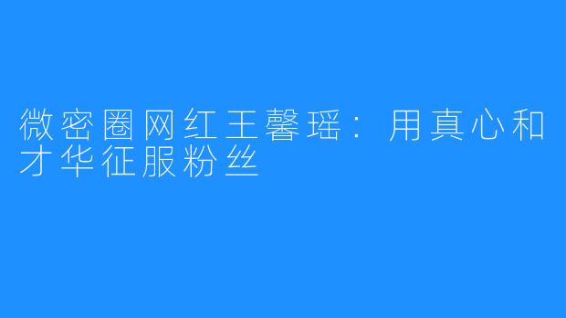 微密圈网红王馨瑶:用真心和才华征服粉丝