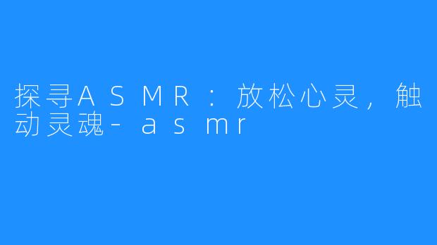 探寻ASMR:放松心灵,触动灵魂-asmr
