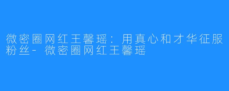 微密圈网红王馨瑶:用真心和才华征服粉丝-微密圈网红王馨瑶