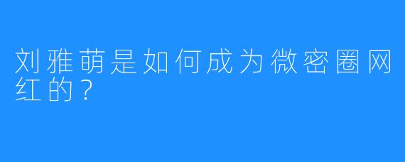 刘雅萌是如何成为微密圈网红的?