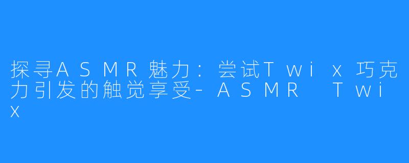 探寻ASMR魅力:尝试Twix巧克力引发的触觉享受-ASMR Twix