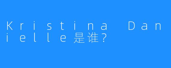 Kristina Danielle是谁？