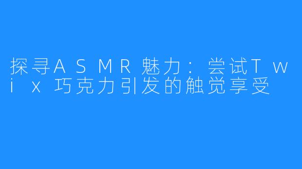 探寻ASMR魅力:尝试Twix巧克力引发的触觉享受