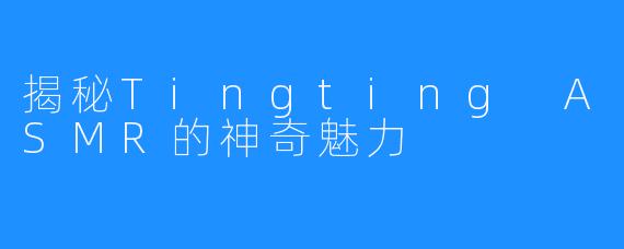 揭秘Tingting ASMR的神奇魅力