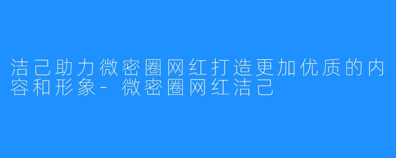 洁己助力微密圈网红打造更加优质的内容和形象-微密圈网红洁己