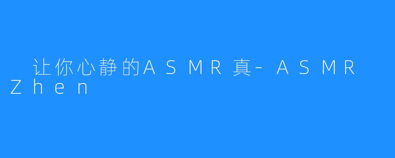 让你心静的ASMR真-ASMR Zhen