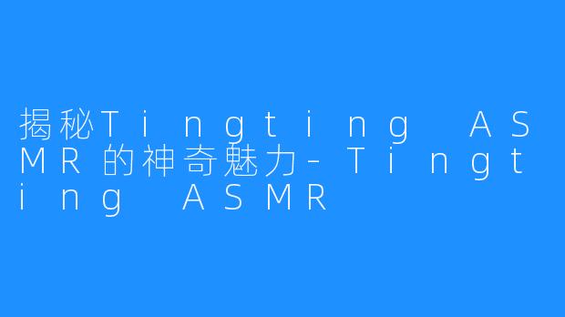 揭秘Tingting ASMR的神奇魅力-Tingting ASMR