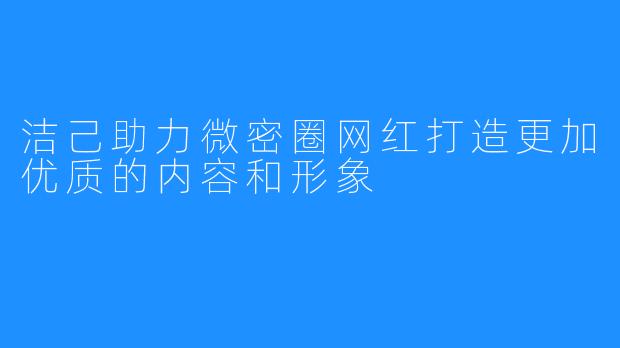 洁己助力微密圈网红打造更加优质的内容和形象