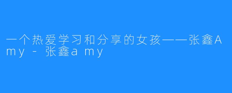 一个热爱学习和分享的女孩——张鑫Amy-张鑫amy