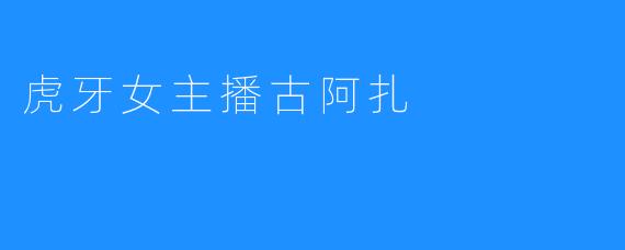 虎牙女主播古阿扎