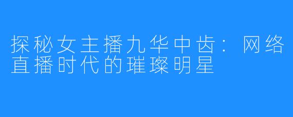 探秘女主播九华中齿:网络直播时代的璀璨明星