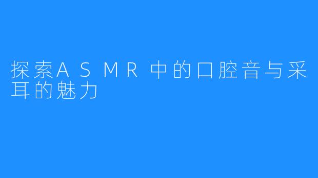 探索ASMR中的口腔音与采耳的魅力