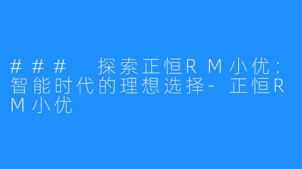 ### 探索正恒RM小优:智能时代的理想选择-正恒RM小优