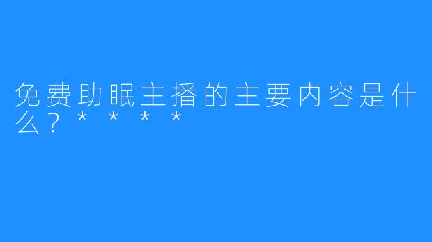 免费助眠主播的主要内容是什么?****