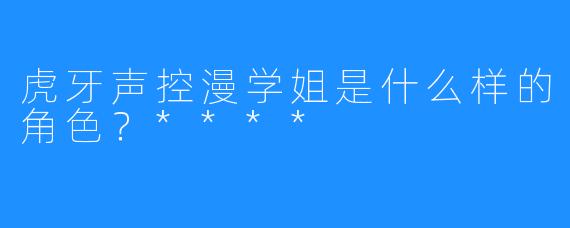 虎牙声控漫学姐是什么样的角色?****