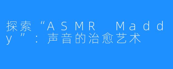 探索“ASMR Maddy”:声音的治愈艺术