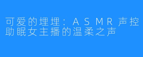 可爱的埋埋:ASMR声控助眠女主播的温柔之声