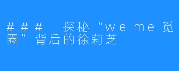 ### 探秘“weme觅圈”背后的徐莉芝