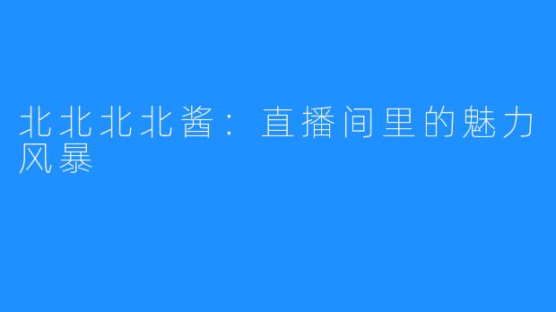 北北北北酱:直播间里的魅力风暴