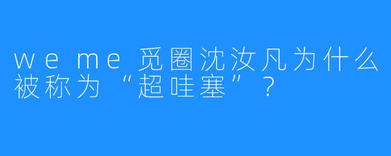 weme觅圈沈汝凡为什么被称为“超哇塞”?