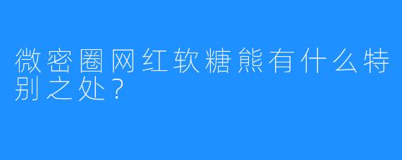 微密圈网红软糖熊有什么特别之处?
