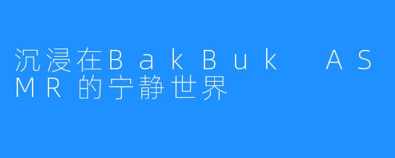 沉浸在BakBuk ASMR的宁静世界