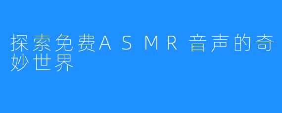 探索免费ASMR音声的奇妙世界