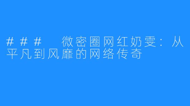 ### 微密圈网红奶雯:从平凡到风靡的网络传奇