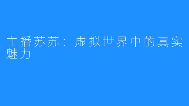 主播苏苏:虚拟世界中的真实魅力