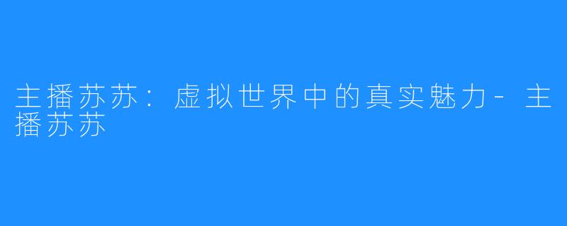 主播苏苏:虚拟世界中的真实魅力-主播苏苏